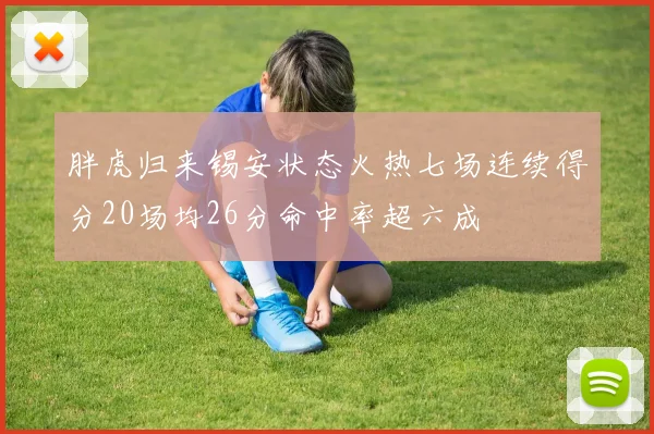 胖虎归来锡安状态火热七场连续得分20场均26分命中率超六成