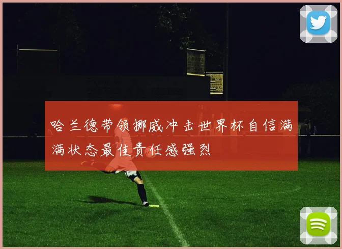 哈兰德带领挪威冲击世界杯自信满满状态最佳责任感强烈