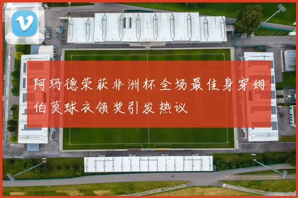 阿玛德荣获非洲杯全场最佳身穿姆伯莫球衣领奖引发热议