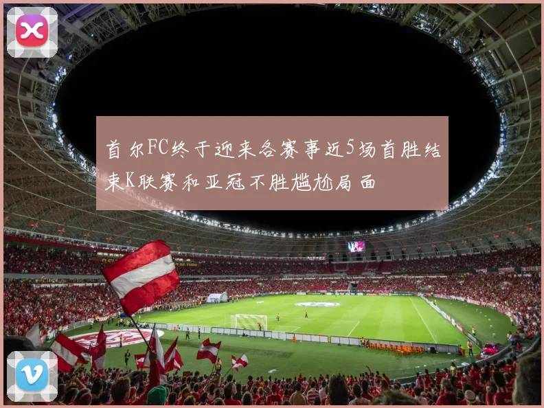 首尔FC终于迎来各赛事近5场首胜结束K联赛和亚冠不胜尴尬局面