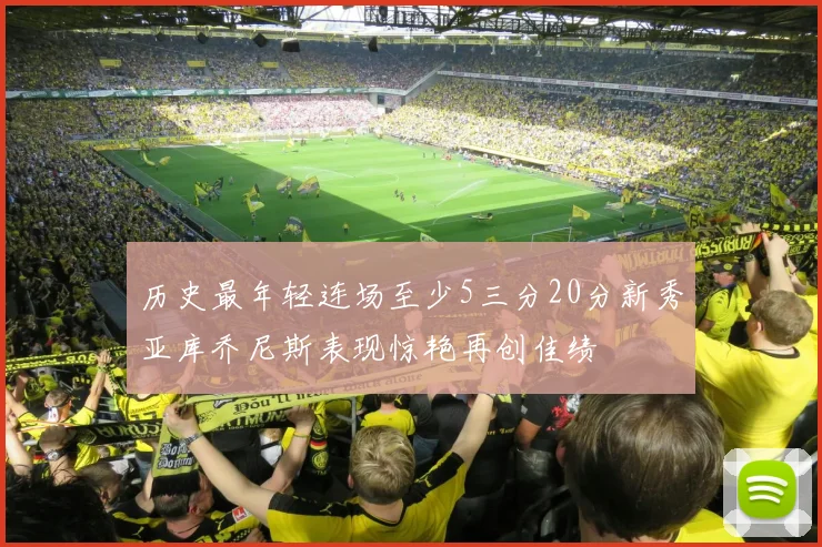 历史最年轻连场至少5三分20分新秀亚库乔尼斯表现惊艳再创佳绩