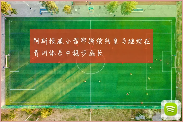 阿斯报道小雷耶斯续约皇马继续在青训体系中稳步成长