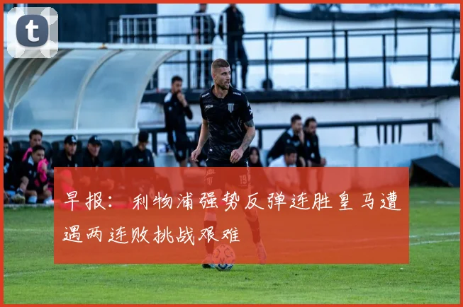 早报：利物浦强势反弹连胜皇马遭遇两连败挑战艰难