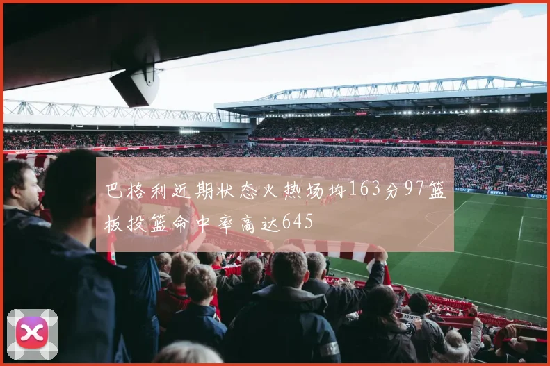 巴格利近期状态火热场均163分97篮板投篮命中率高达645