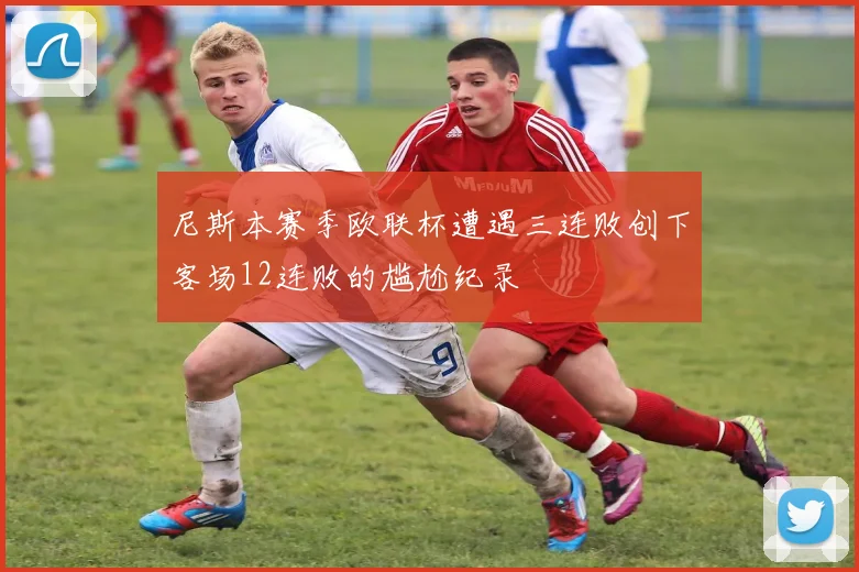 尼斯本赛季欧联杯遭遇三连败创下客场12连败的尴尬纪录