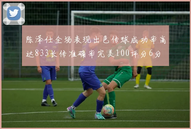 陈泽仕全场表现出色传球成功率高达833长传准确率完美100评分6分