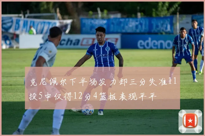 克尼佩尔下半场发力却三分失准11投5中仅得12分4篮板表现平平