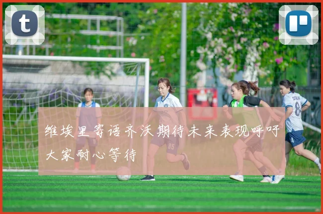 维埃里寄语齐沃期待未来表现呼吁大家耐心等待