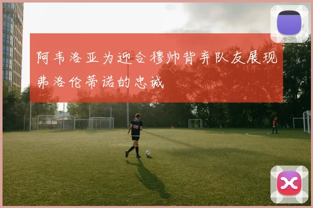 阿韦洛亚为迎合穆帅背弃队友展现弗洛伦蒂诺的忠诚