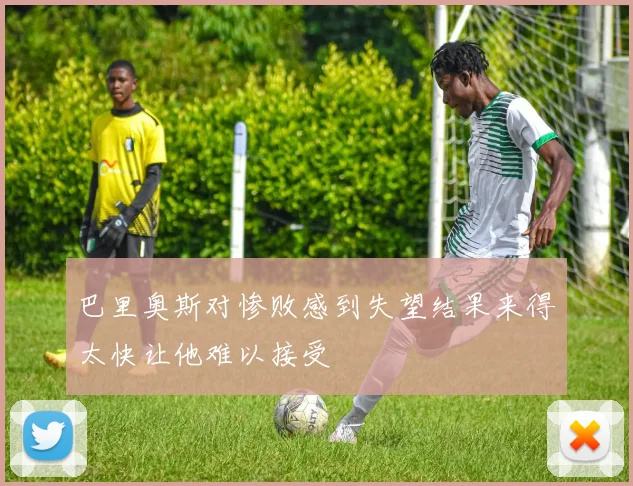 巴里奥斯对惨败感到失望结果来得太快让他难以接受