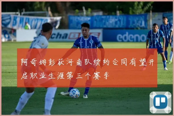 阿奇姆彭获河南队续约合同有望开启职业生涯第三个赛季