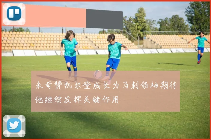 米奇赞凯尔登成长为马刺领袖期待他继续发挥关键作用