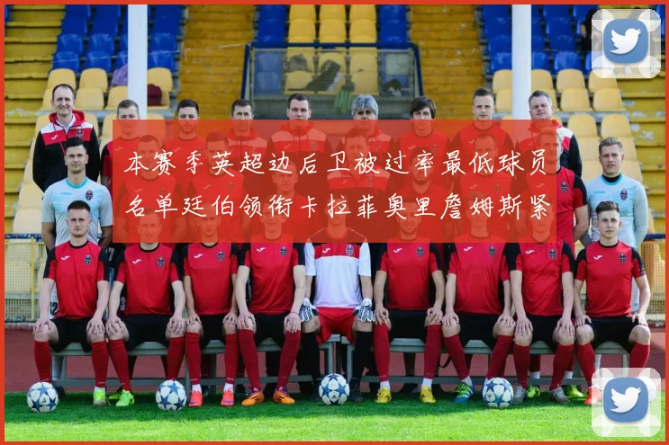 本赛季英超边后卫被过率最低球员名单廷伯领衔卡拉菲奥里詹姆斯紧随其后