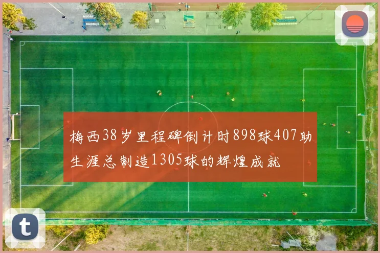 梅西38岁里程碑倒计时898球407助生涯总制造1305球的辉煌成就