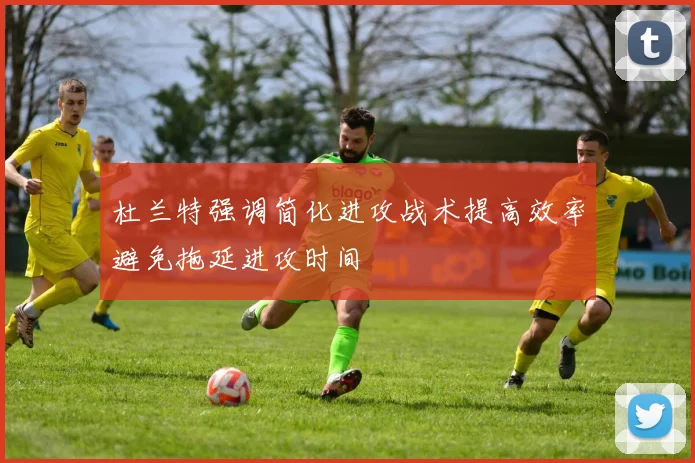 杜兰特强调简化进攻战术提高效率避免拖延进攻时间