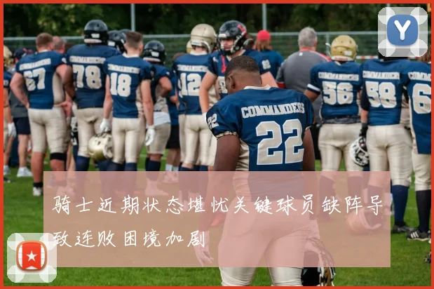 骑士近期状态堪忧关键球员缺阵导致连败困境加剧