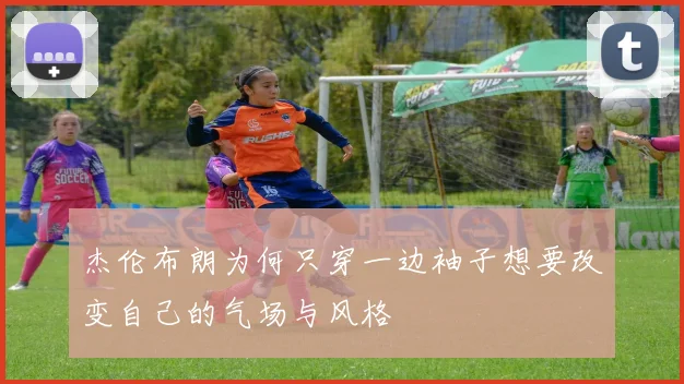 杰伦布朗为何只穿一边袖子想要改变自己的气场与风格