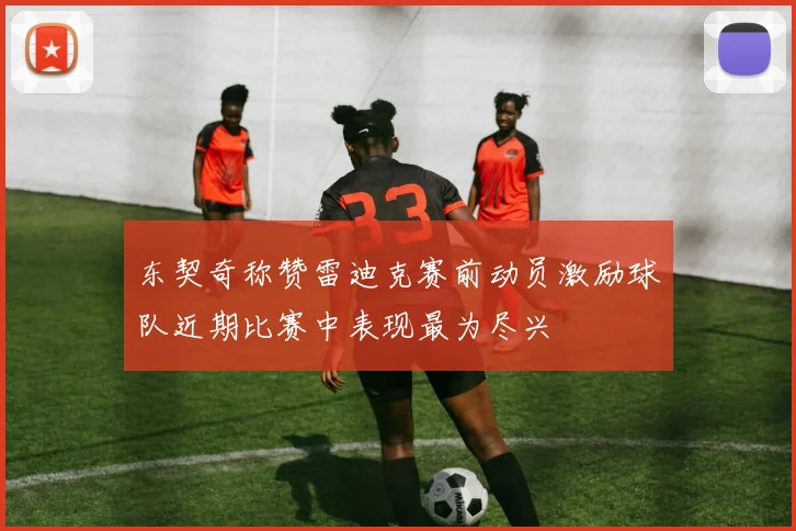 东契奇称赞雷迪克赛前动员激励球队近期比赛中表现最为尽兴