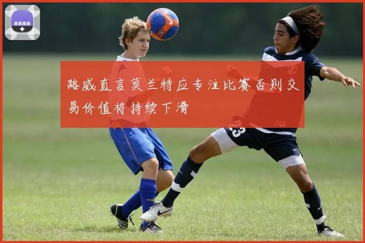 路威直言莫兰特应专注比赛否则交易价值将持续下滑