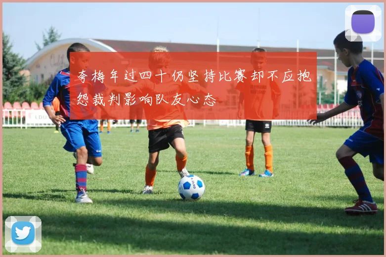 夸梅年过四十仍坚持比赛却不应抱怨裁判影响队友心态